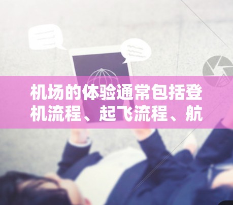 机场的体验通常包括登机流程、起飞流程、航程、服务、周边设施等。以下是一些常见的体验 机场的体验通常包括登机流程、起飞流程、航程、服务、周边设施等。以下是一些常见的体验