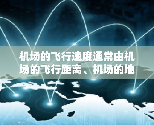 机场的飞行速度通常由机场的飞行距离、机场的地理位置以及飞行路线等因素决定。以下是一些常见的机场速度排行，供参考