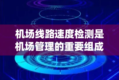 机场线路速度检测是机场管理的重要组成部分，涉及到多种技术手段和设备。以下是对机场线路速度检测方法的系统总结