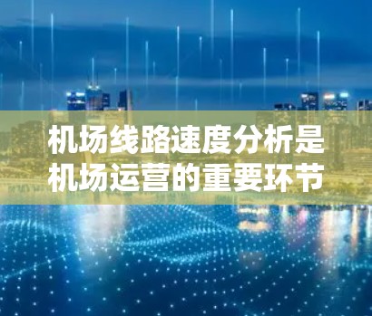 机场线路速度分析是机场运营的重要环节，能够帮助机场管理人员优化运行效率、提高服务质量和资源利用率。以下是对机场线路速度分析的详细分析