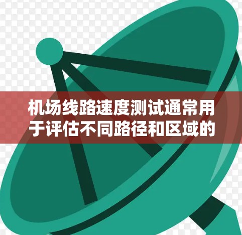 机场线路速度测试通常用于评估不同路径和区域的运行速度，以优化交通服务和路线选择。以下是关于机场线路速度测试的常见内容和步骤