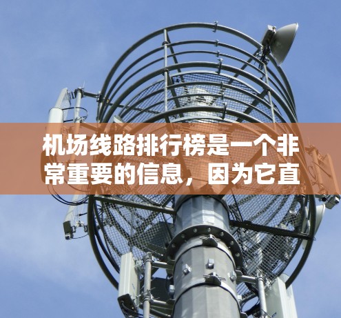 机场线路排行榜是一个非常重要的信息，因为它直接影响着用户的出行体验和资源获取。以下是一些常见的机场线路排行榜，可以根据你的具体情况选择合适的航线和航班