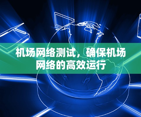 机场网络测试,确保机场网络的高效运行 机场网络测试,确保机场网络的高效运行