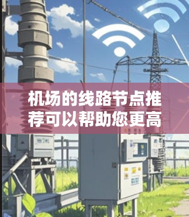 机场的线路节点推荐可以帮助您更高效地规划您的出行。以下是一些推荐的机场节点,根据不同的城市和交通需求进行分类 机场的线路节点推荐可以帮助您更高效地规划您的出行。以下是一些推荐的机场节点,根据不同的城市和交通需求进行分类