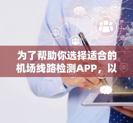 为了帮助你选择适合的机场线路检测APP,以下是一些系统化的建议 为了帮助你选择适合的机场线路检测APP,以下是一些系统化的建议