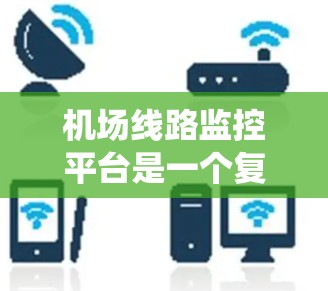 机场线路监控平台是一个复杂的系统，旨在确保机场的正常运行和旅客的安全。以下是对该平台功能和应用的详细总结