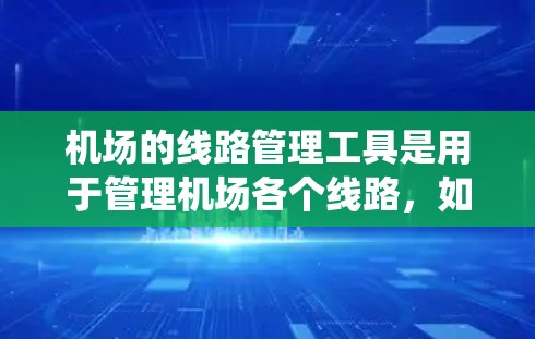 机场的线路管理工具是用于管理机场各个线路，如跑道、起降点等的系统工具。这些工具有不同的类型和功能，以下是它们的主要特点和应用