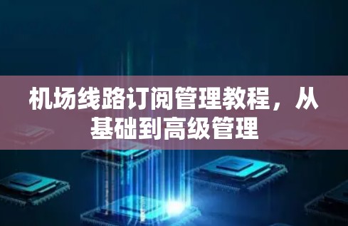 机场线路订阅管理教程,从基础到高级管理 机场线路订阅管理教程,从基础到高级管理