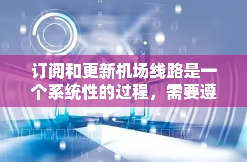 订阅和更新机场线路是一个系统性的过程，需要遵循以下步骤以确保数据准确和处理顺利
