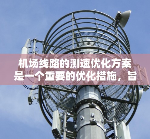 机场线路的测速优化方案是一个重要的优化措施,旨在提升机场运行效率、保障乘客体验以及提高运营效率。以下是一份优化机场线路测速方案的建议 机场线路的测速优化方案是一个重要的优化措施,旨在提升机场运行效率、保障乘客体验以及提高运营效率。以下是一份优化机场线路测速方案的建议