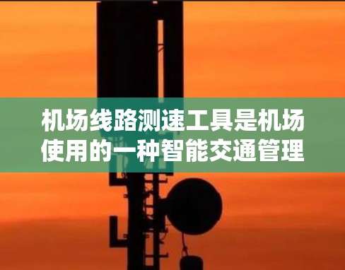 机场线路测速工具是机场使用的一种智能交通管理工具,通过实时监控和统计车辆速度,帮助机场优化交通规则,提高效率和减少违规和交通事故。以下是关于机场线路测速工具的详细分析 机场线路测速工具是机场使用的一种智能交通管理工具,通过实时监控和统计车辆速度,帮助机场优化交通规则,提高效率和减少违规和交通事故。以下是关于机场线路测速工具的详细分析