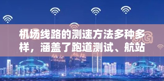 机场线路的测速方法多种多样，涵盖了跑道测试、航站楼测试、机场周边道路测试以及其他的测试方法。以下是一些主要的测试方法及其具体实施步骤
