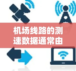 机场线路的测速数据通常由机场的官方部门收集和发布,通常包括以下内容 机场线路的测速数据通常由机场的官方部门收集和发布,通常包括以下内容