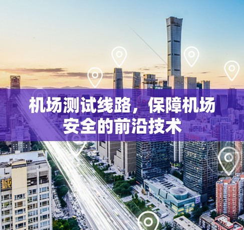 机场测试线路,保障机场安全的前沿技术 机场测试线路,保障机场安全的前沿技术