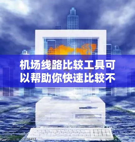 机场线路比较工具可以帮助你快速比较不同机场之间的交通信息，包括航班时间、票价、路线图等。以下是一些常用的机场线路比较工具