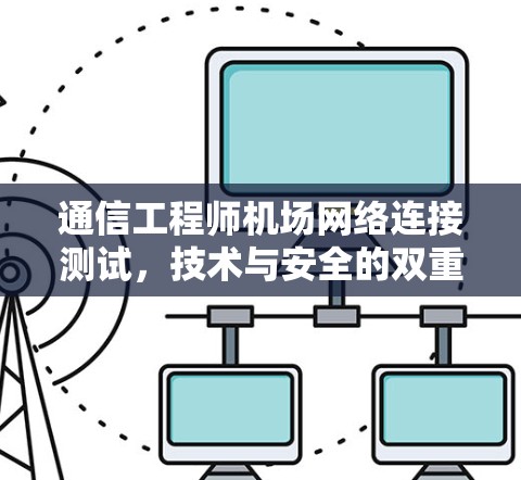 通信工程师机场网络连接测试，技术与安全的双重挑战