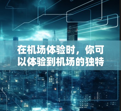 在机场体验时,你可以体验到机场的独特魅力。以下是一些机场体验分享的建议,帮助你更好地在机场度过时间 在机场体验时,你可以体验到机场的独特魅力。以下是一些机场体验分享的建议,帮助你更好地在机场度过时间