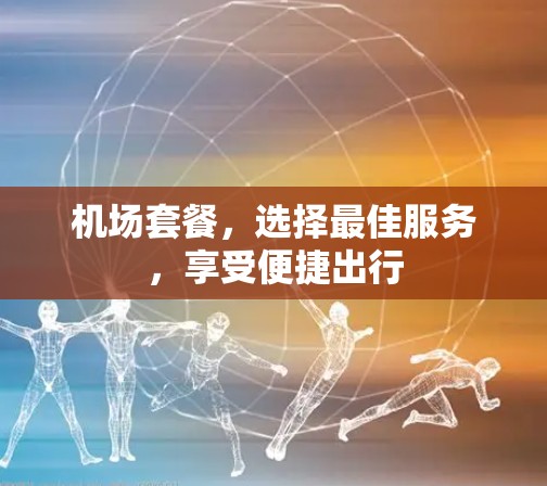 机场套餐,选择最佳服务,享受便捷出行 机场套餐,选择最佳服务,享受便捷出行