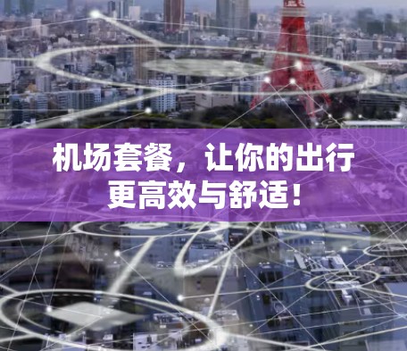 机场套餐,让你的出行更高效与舒适! 机场套餐,让你的出行更高效与舒适!