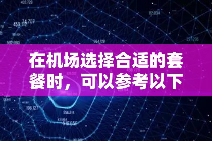 在机场选择合适的套餐时,可以参考以下步骤和考虑因素 在机场选择合适的套餐时,可以参考以下步骤和考虑因素