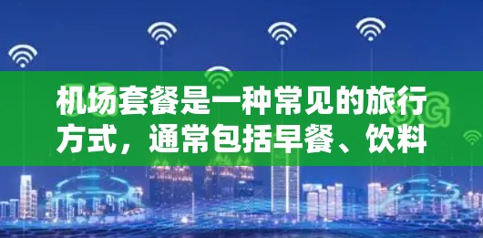 机场套餐是一种常见的旅行方式,通常包括早餐、饮料、便携包、行李箱等。以下是一些常见的机场套餐类型及其对比评测 机场套餐是一种常见的旅行方式,通常包括早餐、饮料、便携包、行李箱等。以下是一些常见的机场套餐类型及其对比评测