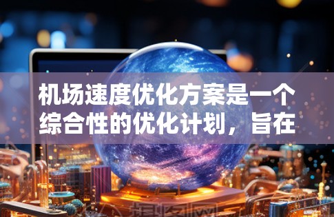 机场速度优化方案是一个综合性的优化计划，旨在提高机场地面交通的效率和舒适度。以下是一些可能的优化方案框架，结合实际需求进行调整