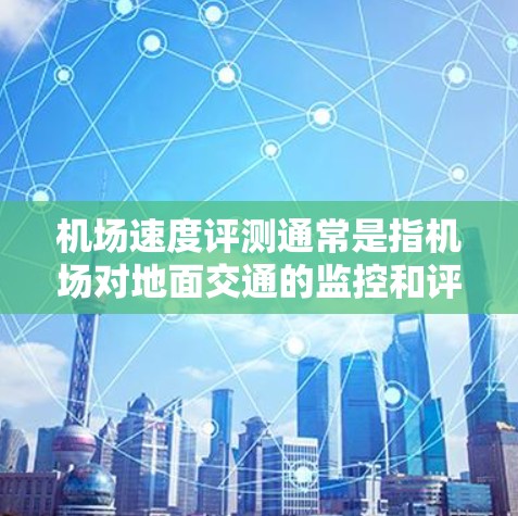 机场速度评测通常是指机场对地面交通的监控和评估，以衡量其安全性能。评估机场速度可以基于以下几个方面