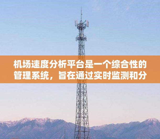 机场速度分析平台是一个综合性的管理系统，旨在通过实时监测和分析机场运行数据，优化机场运营。以下是该平台的主要功能和特点