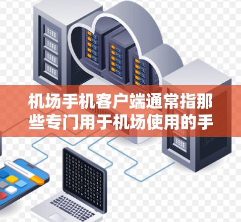 机场手机客户端通常指那些专门用于机场使用的手机应用程序(如手机应用商店下载)这些应用通常旨在提供机场相关的功能,如导航、支付、联系人管理、航班查询等 机场手机客户端通常指那些专门用于机场使用的手机应用程序(如手机应用商店下载)这些应用通常旨在提供机场相关的功能,如导航、支付、联系人管理、航班查询等