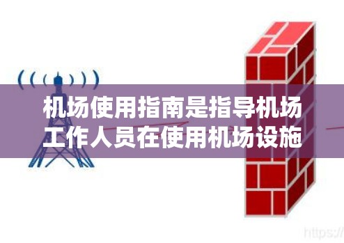 机场使用指南是指导机场工作人员在使用机场设施时应遵循的事项和规则的体系。以下是对机场使用指南的系统性概述 机场使用指南是指导机场工作人员在使用机场设施时应遵循的事项和规则的体系。以下是对机场使用指南的系统性概述