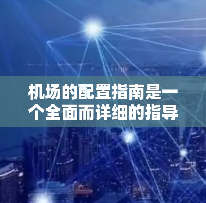 机场的配置指南是一个全面而详细的指导,旨在帮助机场管理、运营和维护工作的有效执行。以下是基于您的思考整理的指南结构,涵盖管理、设施、人员、运营、日志记录和维护等方面 机场的配置指南是一个全面而详细的指导,旨在帮助机场管理、运营和维护工作的有效执行。以下是基于您的思考整理的指南结构,涵盖管理、设施、人员、运营、日志记录和维护等方面