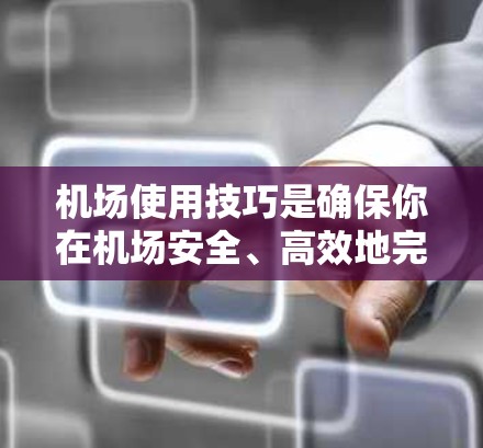 机场使用技巧是确保你在机场安全、高效地完成行程的重要部分。以下是一些常用的机场使用技巧，涵盖天气、安全、交通、服务等多种方面