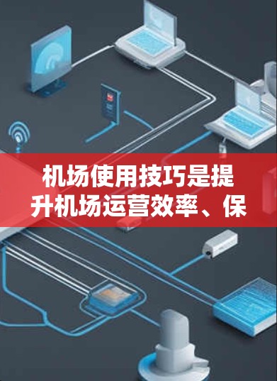 机场使用技巧是提升机场运营效率、保障人员安全的重要方面。以下是一些实用的机场使用技巧 机场使用技巧是提升机场运营效率、保障人员安全的重要方面。以下是一些实用的机场使用技巧