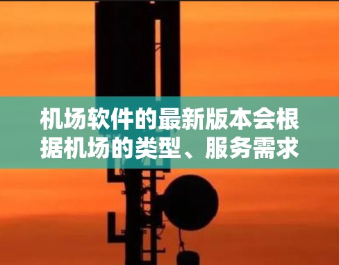 机场软件的最新版本会根据机场的类型、服务需求和设备兼容性有所不同。以下是一些常见的机场软件和它们的最新版本