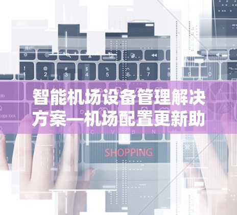 智能机场设备管理解决方案—机场配置更新助手 智能机场设备管理解决方案—机场配置更新助手