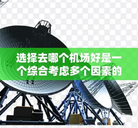选择去哪个机场好是一个综合考虑多个因素的问题。以下是一些关键点，可以帮助你更好地比较不同的机场