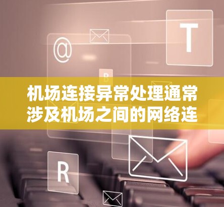 机场连接异常处理通常涉及机场之间的网络连接出现问题,可能导致机场无法正常运行或者数据丢失。以下是一些常见的机场连接异常问题及其处理方法 机场连接异常处理通常涉及机场之间的网络连接出现问题,可能导致机场无法正常运行或者数据丢失。以下是一些常见的机场连接异常问题及其处理方法