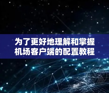 为了更好地理解和掌握机场客户端的配置教程，以下是一些建议和步骤