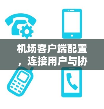 机场客户端配置,连接用户与协作 机场客户端配置,连接用户与协作