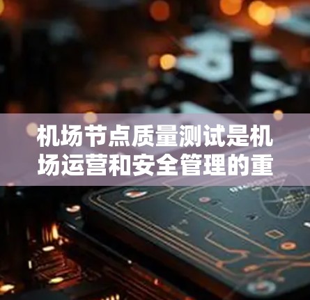 机场节点质量测试是机场运营和安全管理的重要环节，旨在确保机场基础设施的正常运行和安全。以下是关于机场节点质量测试的详细内容
