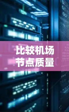 比较机场节点质量可以从多个维度入手,以下是详细的分析和建议 比较机场节点质量可以从多个维度入手,以下是详细的分析和建议