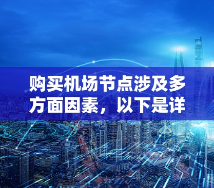 购买机场节点涉及多方面因素,以下是详细的步骤和建议 购买机场节点涉及多方面因素,以下是详细的步骤和建议