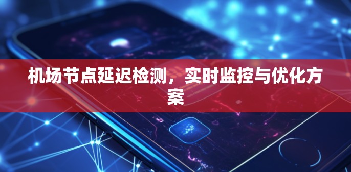 机场节点延迟检测,实时监控与优化方案 机场节点延迟检测,实时监控与优化方案