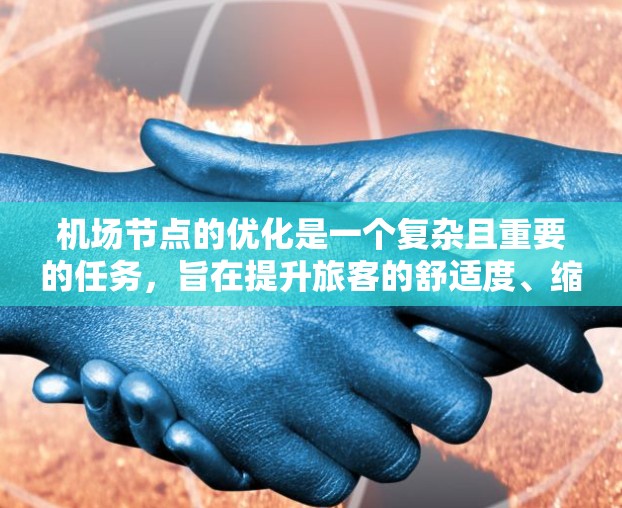 机场节点的优化是一个复杂且重要的任务,旨在提升旅客的舒适度、缩短到达时间、降低成本,并提高运营效率。以下是一些优化机场节点的核心方面和方法 机场节点的优化是一个复杂且重要的任务,旨在提升旅客的舒适度、缩短到达时间、降低成本,并提高运营效率。以下是一些优化机场节点的核心方面和方法