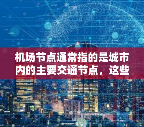 机场节点通常指的是城市内的主要交通节点,这些节点不仅位于机场附近,还可能包含了一些热门的景点、公园或商业区。以下是一些常见的机场节点推荐,以及它们附近的景点和交通方式 机场节点通常指的是城市内的主要交通节点,这些节点不仅位于机场附近,还可能包含了一些热门的景点、公园或商业区。以下是一些常见的机场节点推荐,以及它们附近的景点和交通方式
