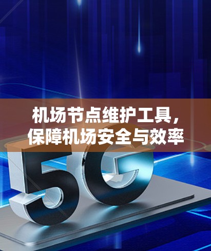 机场节点维护工具,保障机场安全与效率的智能解决方案 机场节点维护工具,保障机场安全与效率的智能解决方案