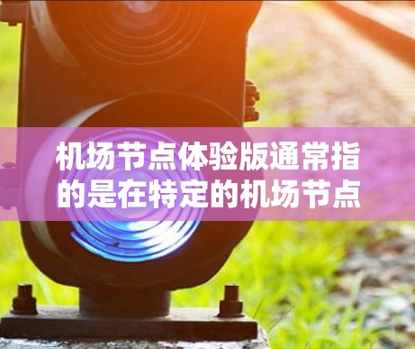 机场节点体验版通常指的是在特定的机场节点或区域中，体验机场的设施、服务和环境。以下是一些常见的机场体验版的考虑点