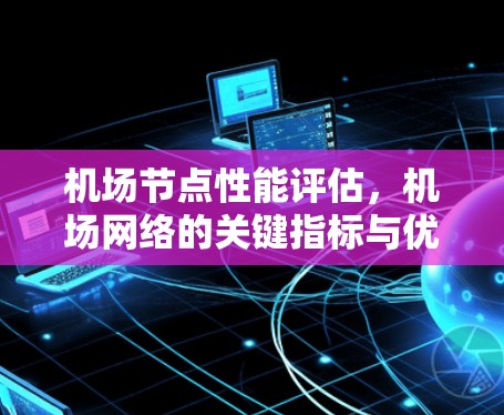机场节点性能评估,机场网络的关键指标与优化建议 机场节点性能评估,机场网络的关键指标与优化建议