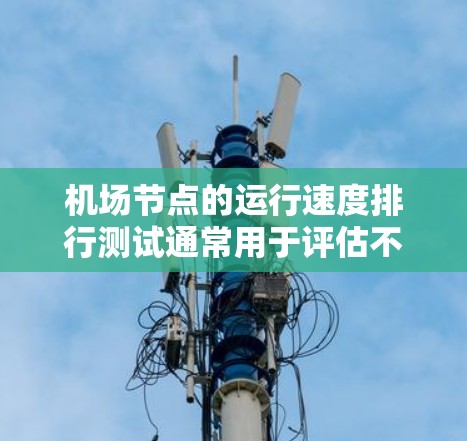 机场节点的运行速度排行测试通常用于评估不同机场节点在不同条件下下的运行效率、安全性以及对其他设施的影响。以下是一些可能用于进行机场节点速度排行测试的方法和步骤 机场节点的运行速度排行测试通常用于评估不同机场节点在不同条件下下的运行效率、安全性以及对其他设施的影响。以下是一些可能用于进行机场节点速度排行测试的方法和步骤
