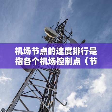 机场节点的速度排行是指各个机场控制点(节点)在运行中的速度指标,通常用于评估机场节点的效率、稳定性以及未来的优化方向。以下是一个常见的做法和指标,供参考 机场节点的速度排行是指各个机场控制点(节点)在运行中的速度指标,通常用于评估机场节点的效率、稳定性以及未来的优化方向。以下是一个常见的做法和指标,供参考